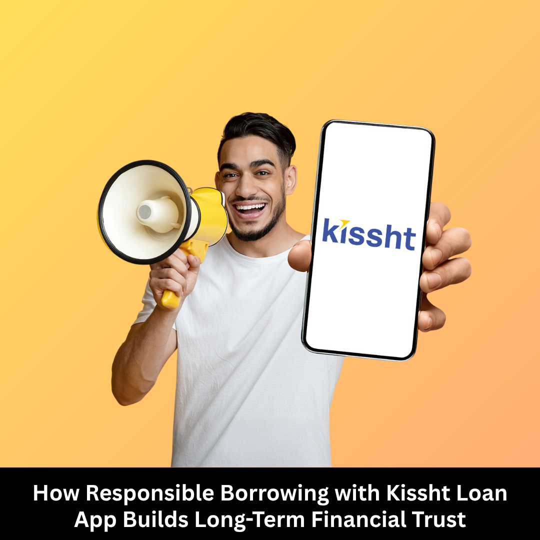 How Responsible Borrowing with Kissht Loan App Builds Long-Term Financial Trust